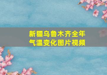 新疆乌鲁木齐全年气温变化图片视频