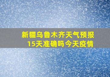 新疆乌鲁木齐天气预报15天准确吗今天疫情