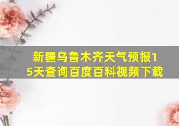 新疆乌鲁木齐天气预报15天查询百度百科视频下载