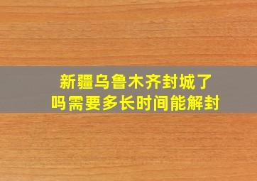 新疆乌鲁木齐封城了吗需要多长时间能解封