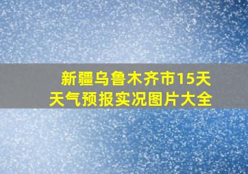 新疆乌鲁木齐市15天天气预报实况图片大全