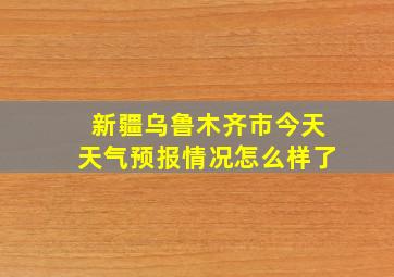 新疆乌鲁木齐市今天天气预报情况怎么样了