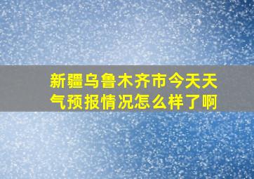 新疆乌鲁木齐市今天天气预报情况怎么样了啊