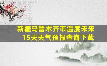 新疆乌鲁木齐市温度未来15天天气预报查询下载