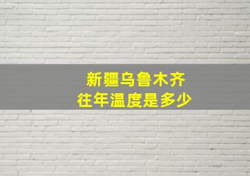 新疆乌鲁木齐往年温度是多少