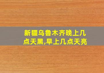 新疆乌鲁木齐晚上几点天黑,早上几点天亮