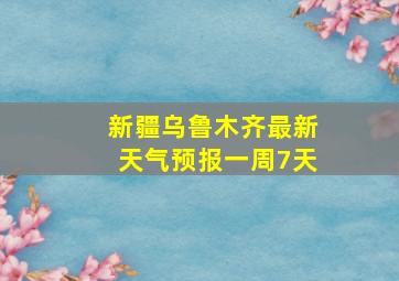 新疆乌鲁木齐最新天气预报一周7天