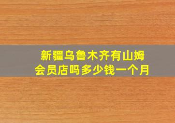 新疆乌鲁木齐有山姆会员店吗多少钱一个月