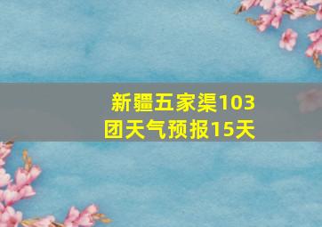 新疆五家渠103团天气预报15天