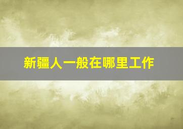 新疆人一般在哪里工作