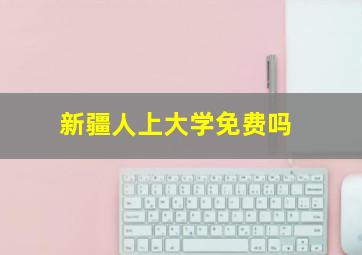 新疆人上大学免费吗