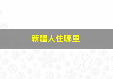 新疆人住哪里