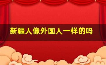 新疆人像外国人一样的吗