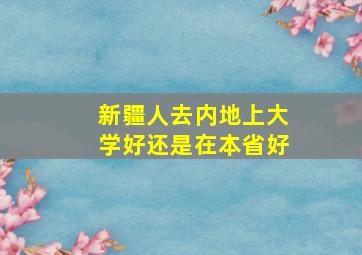 新疆人去内地上大学好还是在本省好