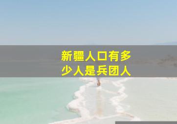 新疆人口有多少人是兵团人