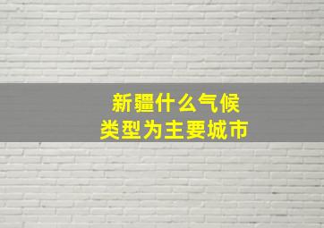 新疆什么气候类型为主要城市