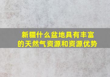 新疆什么盆地具有丰富的天然气资源和资源优势