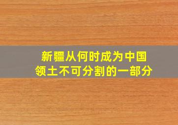 新疆从何时成为中国领土不可分割的一部分