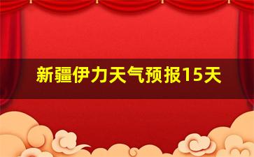 新疆伊力天气预报15天