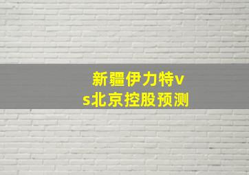 新疆伊力特vs北京控股预测