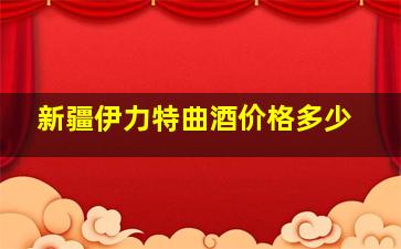 新疆伊力特曲酒价格多少