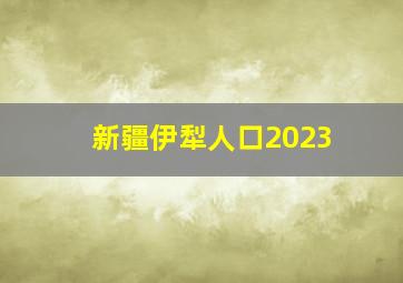 新疆伊犁人口2023