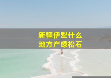 新疆伊犁什么地方产绿松石