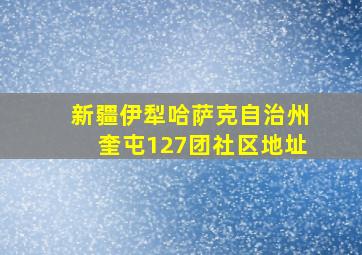 新疆伊犁哈萨克自治州奎屯127团社区地址