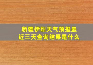 新疆伊犁天气预报最近三天查询结果是什么