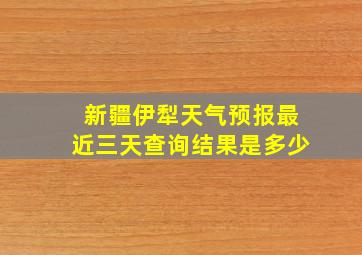 新疆伊犁天气预报最近三天查询结果是多少