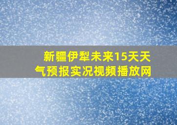 新疆伊犁未来15天天气预报实况视频播放网