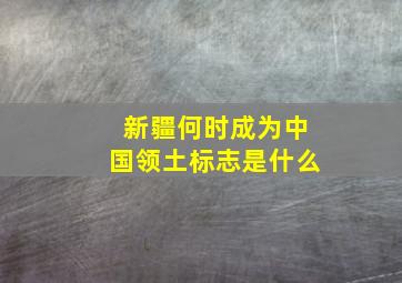 新疆何时成为中国领土标志是什么