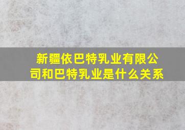 新疆依巴特乳业有限公司和巴特乳业是什么关系