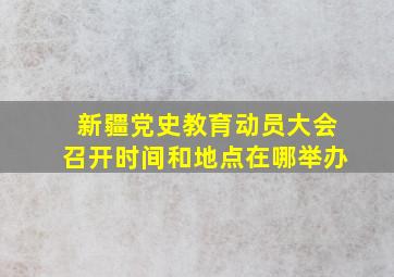 新疆党史教育动员大会召开时间和地点在哪举办