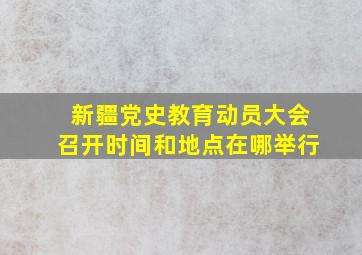 新疆党史教育动员大会召开时间和地点在哪举行