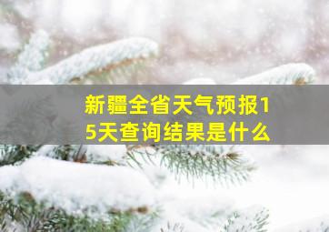 新疆全省天气预报15天查询结果是什么