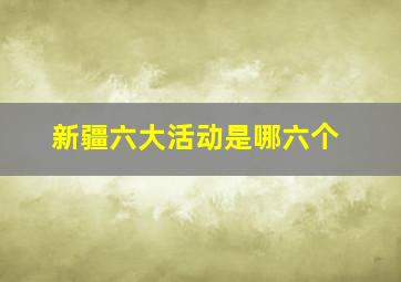 新疆六大活动是哪六个