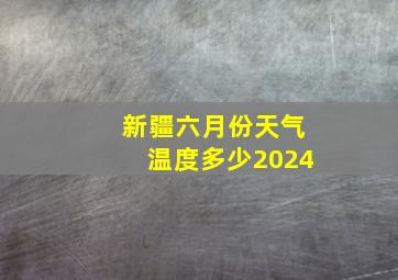 新疆六月份天气温度多少2024