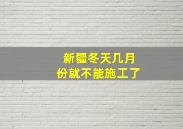 新疆冬天几月份就不能施工了