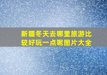 新疆冬天去哪里旅游比较好玩一点呢图片大全