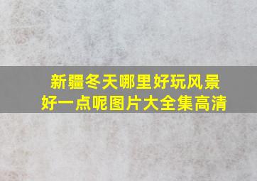 新疆冬天哪里好玩风景好一点呢图片大全集高清