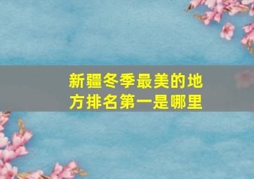 新疆冬季最美的地方排名第一是哪里