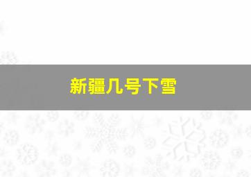 新疆几号下雪