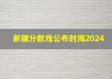 新疆分数线公布时间2024