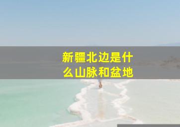 新疆北边是什么山脉和盆地