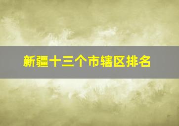 新疆十三个市辖区排名