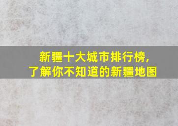 新疆十大城市排行榜,了解你不知道的新疆地图