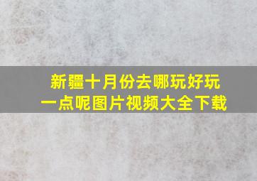 新疆十月份去哪玩好玩一点呢图片视频大全下载