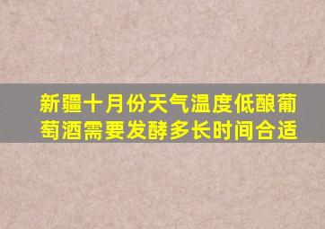 新疆十月份天气温度低酿葡萄酒需要发酵多长时间合适