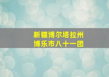 新疆博尔塔拉州博乐市八十一团